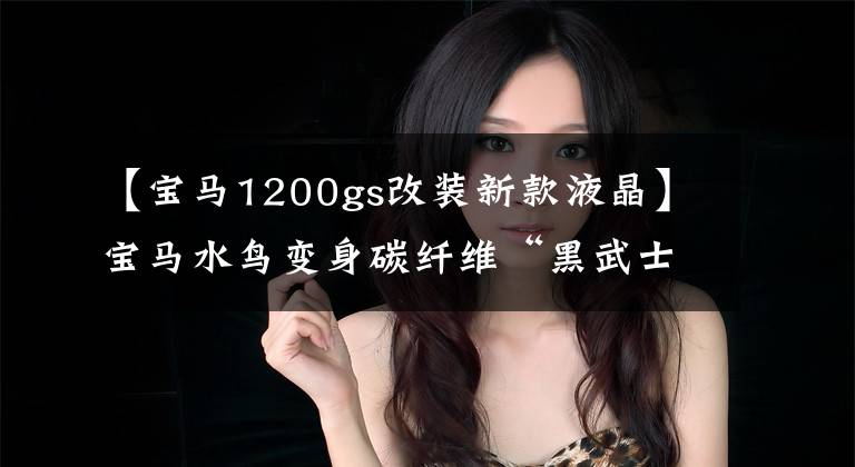 【宝马1200gs改装新款液晶】宝马水鸟变身碳纤维“黑武士”!R1200GS修改