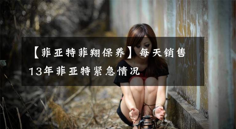 【菲亚特菲翔保养】每天销售13年菲亚特紧急情况