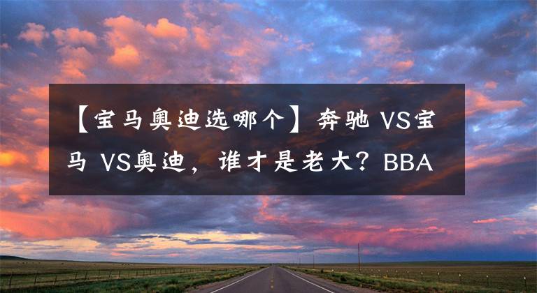 【宝马奥迪选哪个】奔驰 VS宝马 VS奥迪，谁才是老大？BBA数据对比