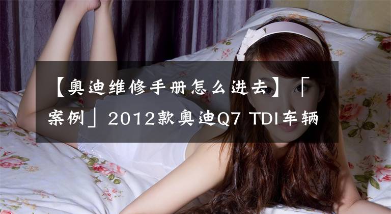 【奥迪维修手册怎么进去】「案例」2012款奥迪Q7 TDI车辆无法启动