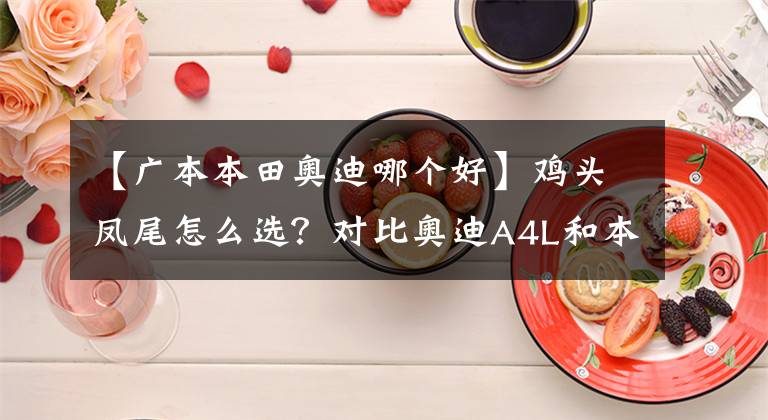 【广本本田奥迪哪个好】鸡头凤尾怎么选？对比奥迪A4L和本田雅阁，大家一目了然