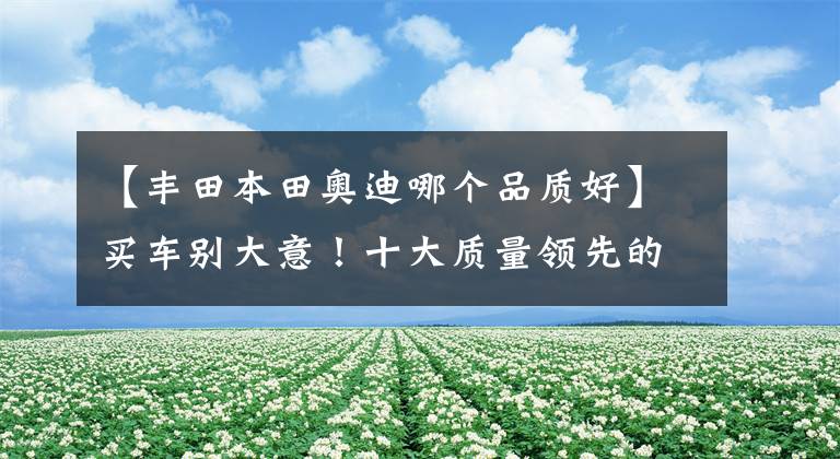 【丰田本田奥迪哪个品质好】买车别大意!十大质量领先的汽车品牌:宝马领先本田,丰田仅第九