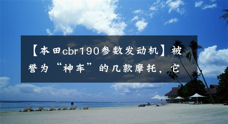 【本田cbr190参数发动机】被誉为“神车”的几款摩托,它们缘何敢在摩界称神