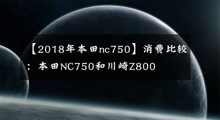 【2018年本田nc750】消费比较:本田NC750和川崎Z800