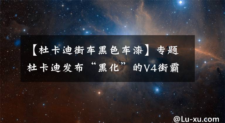 【杜卡迪街车黑色车漆】专题杜卡迪发布“黑化”的V4街霸,拥有超强神秘感