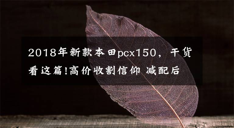 2018年新款本田pcx150，干货看这篇!高价收割信仰 减配后的本田PCX150 还是你想要的吗？