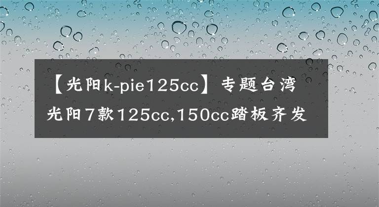 【光阳k-pie125cc】专题台湾光阳7款125cc,150cc踏板齐发,全带ABS!价格2万内!