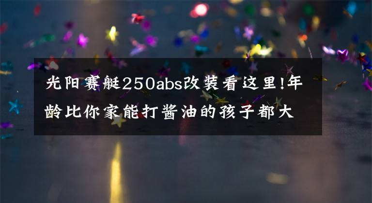 光阳赛艇250abs改装看这里!年龄比你家能打酱油的孩子都大的赛艇250终于要改款了