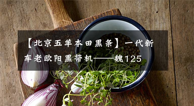 【北京五羊本田黑条】一代新车老欧阳黑带机——魏125