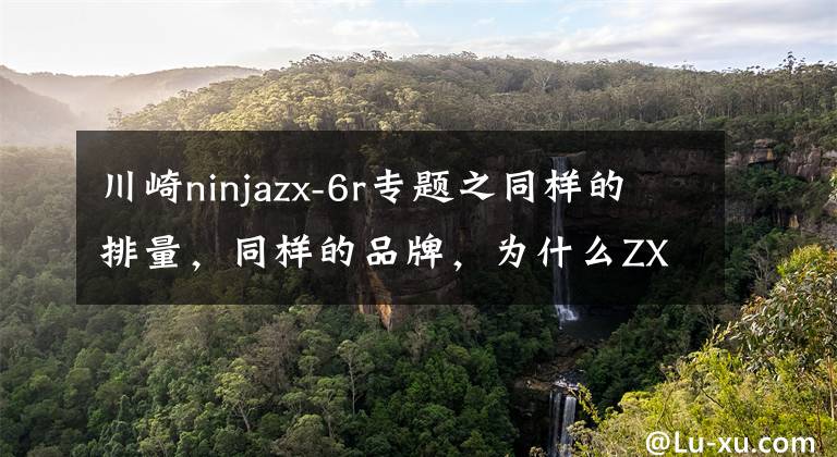 川崎ninjazx-6r专题之同样的排量,同样的品牌,为什么ZX-6R比ninja650贵了十万元?