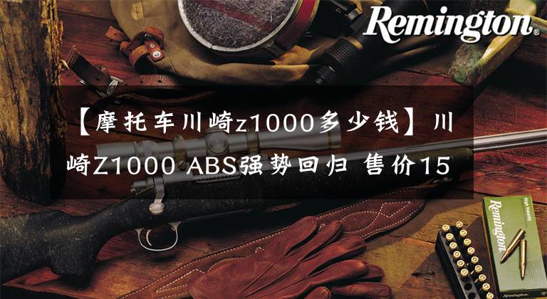 【摩托车川崎z1000多少钱】川崎Z1000 ABS强势回归 售价15.4万元起