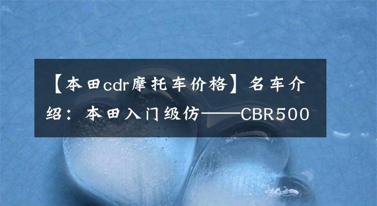 【本田cdr摩托车价格】名车介绍：本田入门级仿——CBR500R有点贵