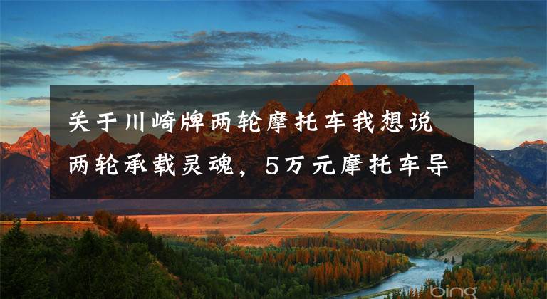 关于川崎牌两轮摩托车我想说两轮承载灵魂,5万元摩托车导购指南来了