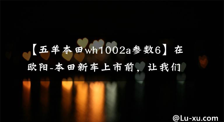【五羊本田wh1002a参数6】在欧阳-本田新车上市前，让我们一起看看在过去的25年里欧阳-本田制造了什么样的车！