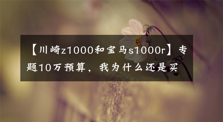【川崎z1000和宝马s1000r】专题10万预算,我为什么还是买了Z1000
