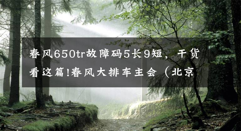 春风650tr故障码5长9短，干货看这篇!春风大排车主会（北京站）暨春风650TR-G发布会全视角领略