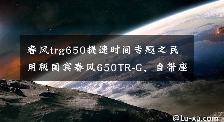 春风trg650提速时间专题之民用版国宾春风650TR-G,自带座椅加热,简直是移动的大沙发