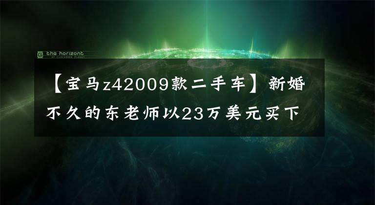 【宝马z42009款二手车】新婚不久的东老师以23万美元买下了二手宝马Z4: 09的旧跑车氛围!