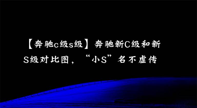 【奔驰c级s级】奔驰新C级和新S级对比图,“小S”名不虚传