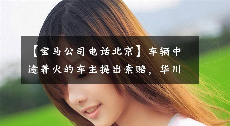 【宝马公司电话北京】车辆中途着火的车主提出索赔，华川宝马表示不排除非标准维修。