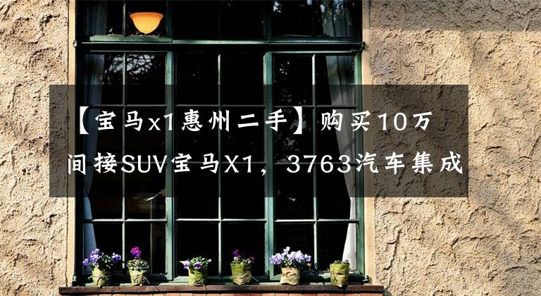 【宝马x1惠州二手】购买10万间接SUV宝马X1,3763汽车集成,手开