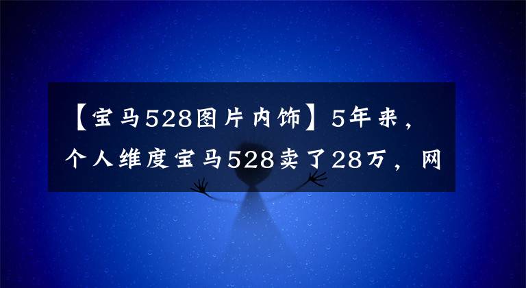【宝马528图片内饰】5年来,个人维度宝马528卖了28万,网友:你比汽车经销商还贵。