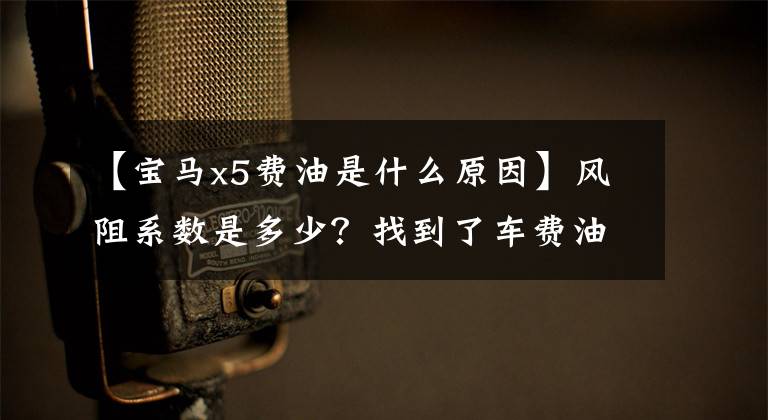 【宝马x5费油是什么原因】风阻系数是多少?找到了车费油的原因