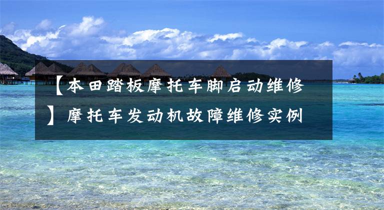 【本田踏板摩托车脚启动维修】摩托车发动机故障维修实例