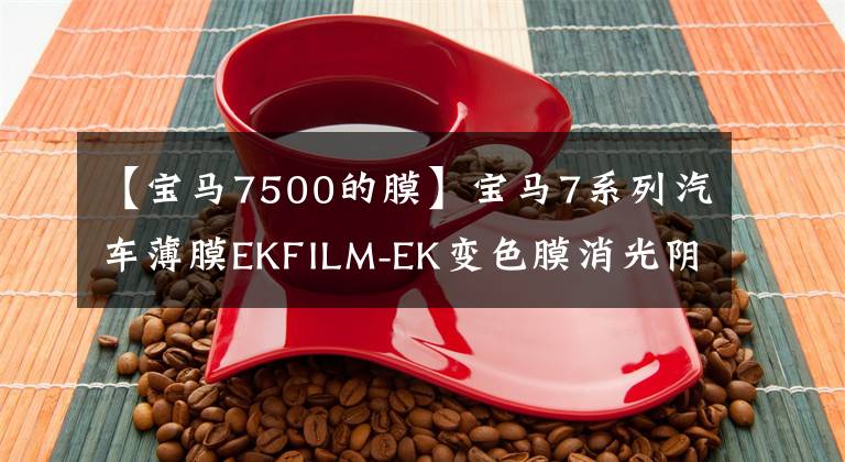 【宝马7500的膜】宝马7系列汽车薄膜EKFILM-EK变色膜消光阴影黑色