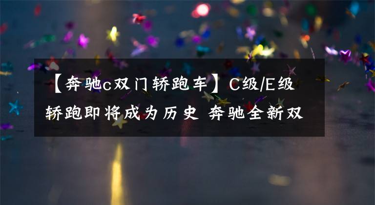 【奔驰c双门轿跑车】C级/E级轿跑即将成为历史 奔驰全新双门轿跑曝光