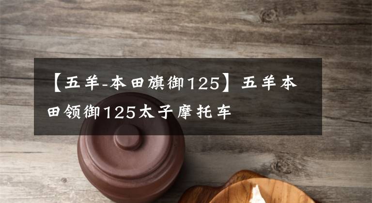 【五羊-本田旗御125】五羊本田领御125太子摩托车