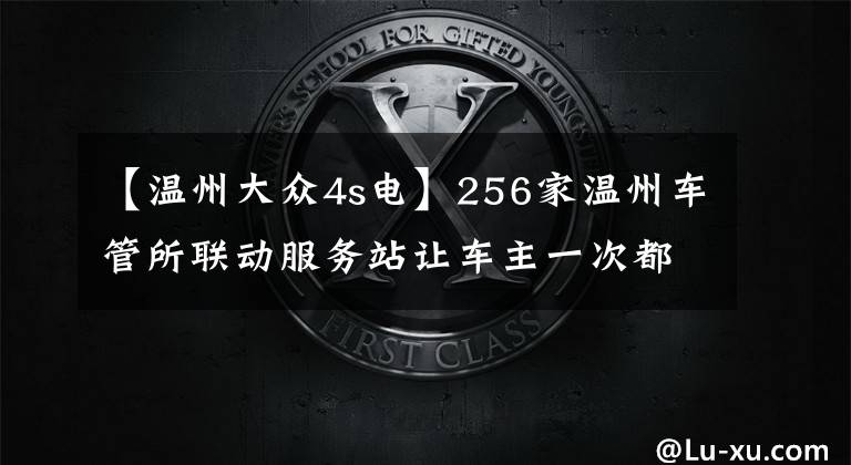 【温州大众4s电】256家温州车管所联动服务站让车主一次都不用跑！