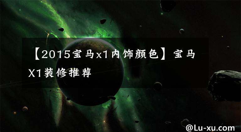 【2015宝马x1内饰颜色】宝马X1装修推荐