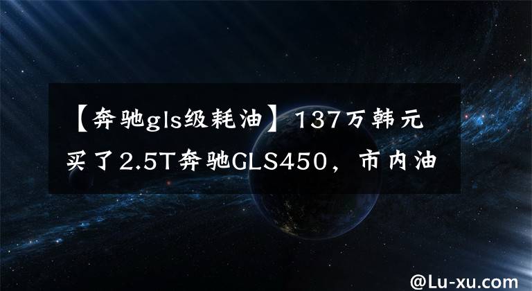 【奔驰gls级耗油】137万韩元买了2.5T奔驰GLS450,市内油耗让车主高兴。