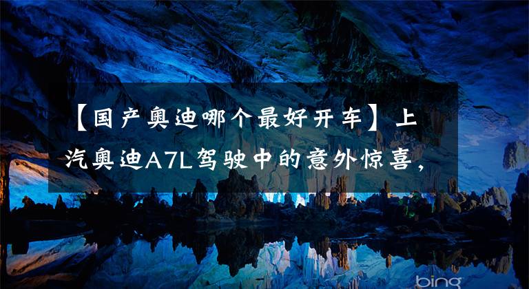 【国产奥迪哪个最好开车】上汽奥迪A7L驾驶中的意外惊喜，这是愿意花60多万买它的原因么？