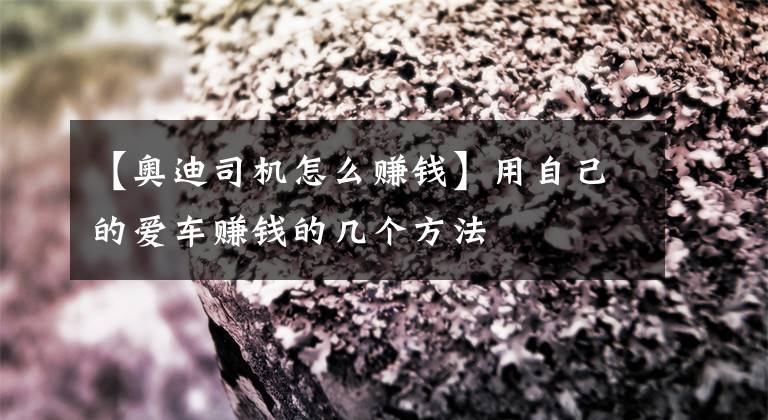 【奥迪司机怎么赚钱】用自己的爱车赚钱的几个方法