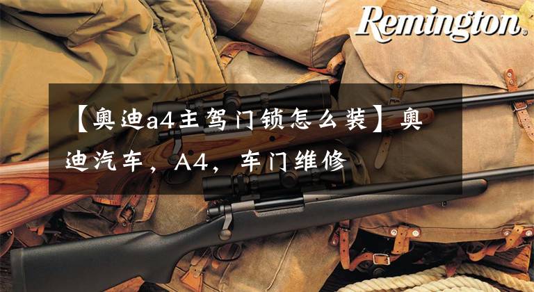 【奥迪a4主驾门锁怎么装】奥迪汽车,A4,车门维修