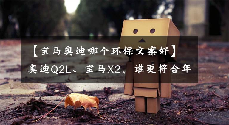 【宝马奥迪哪个环保文案好】奥迪Q2L、宝马X2,谁更符合年轻人的“豪车梦”?