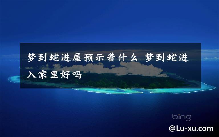 梦到蛇进屋预示着什么 梦到蛇进入家里好吗