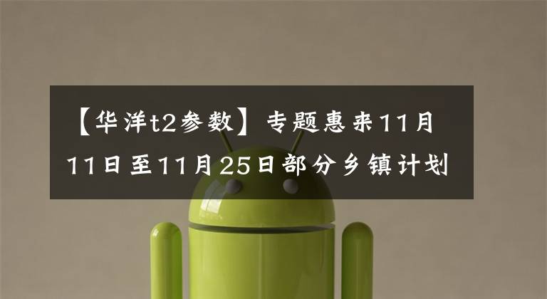 【华洋t2参数】专题惠来11月11日至11月25日部分乡镇计划停电时间安排
