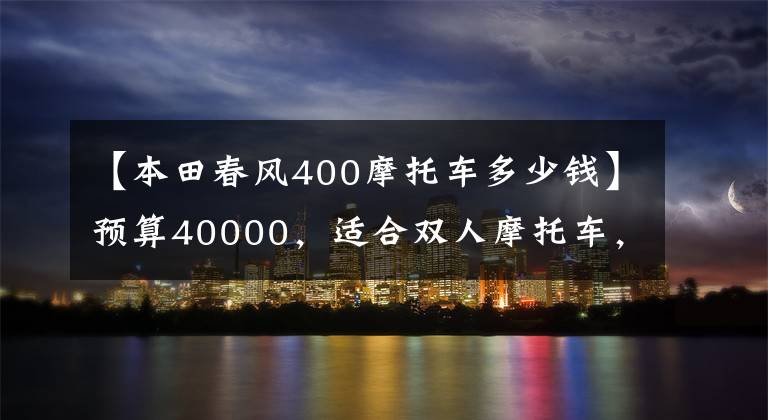 【本田春风400摩托车多少钱】预算40000,适合双人摩托车,请推荐