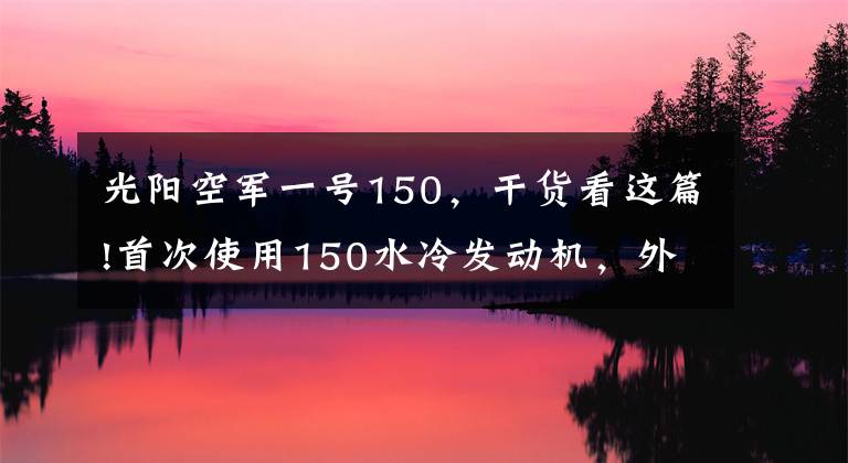 光阳空军一号150,干货看这篇!首次使用150水冷发动机,外观依旧跨界,光阳再出鸟嘴新车