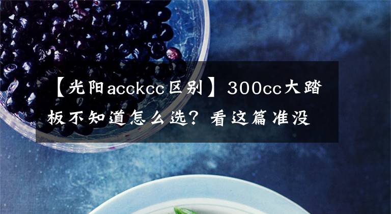 【光阳acckcc区别】300cc大踏板不知道怎么选?看这篇准没错!——光阳CT300、三阳joymaxZ300、阿普利亚SRMAX300横评