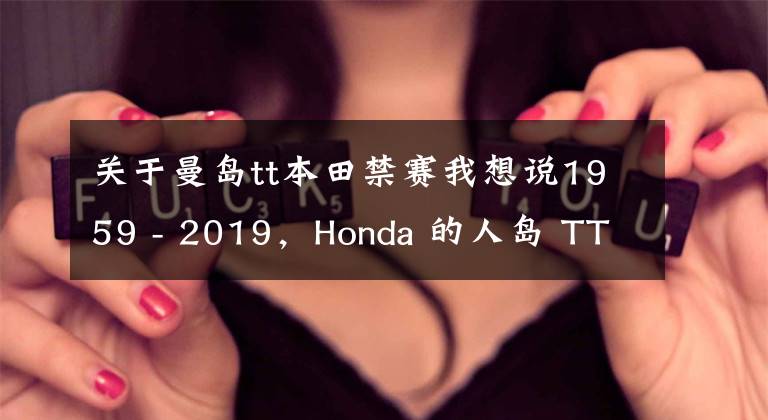 关于曼岛tt本田禁赛我想说1959 - 2019，Honda 的人岛 TT 六十周年
