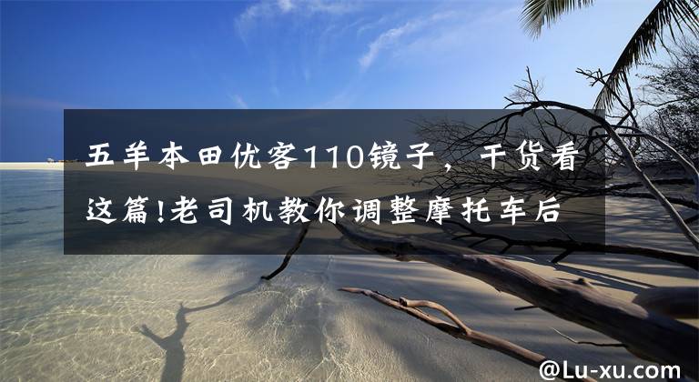 五羊本田优客110镜子,干货看这篇!老司机教你调整摩托车后视镜,别小看它