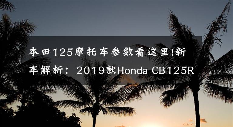 本田125摩托车参数看这里!新车解析:2019款Honda CB125R,运动复古小本田