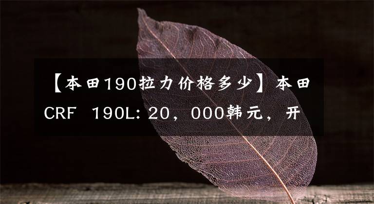 【本田190拉力价格多少】本田CRF 190L: 20,000韩元,开20万个天然气田!相反,可以走路,可以撒欢的幸福车。