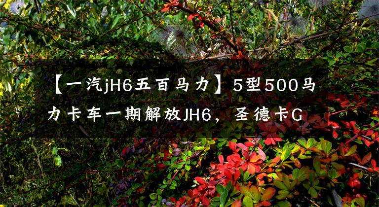 【一汽jH6五百马力】5型500马力卡车一期解放JH6,圣德卡G7,还有。