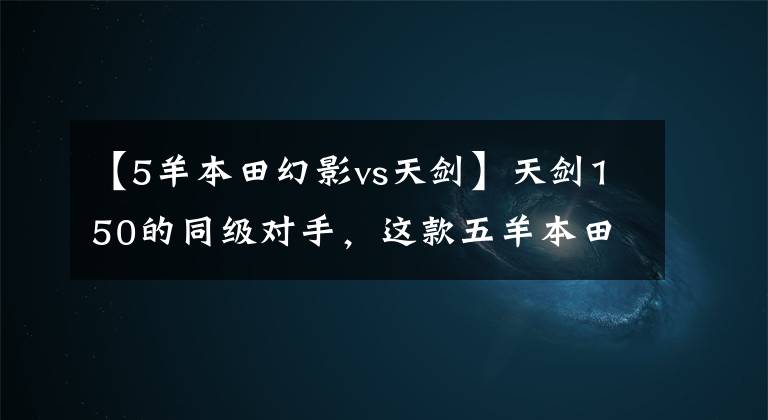 【5羊本田幻影vs天剑】天剑150的同级对手，这款五羊本田150做工优良，售价8000元。