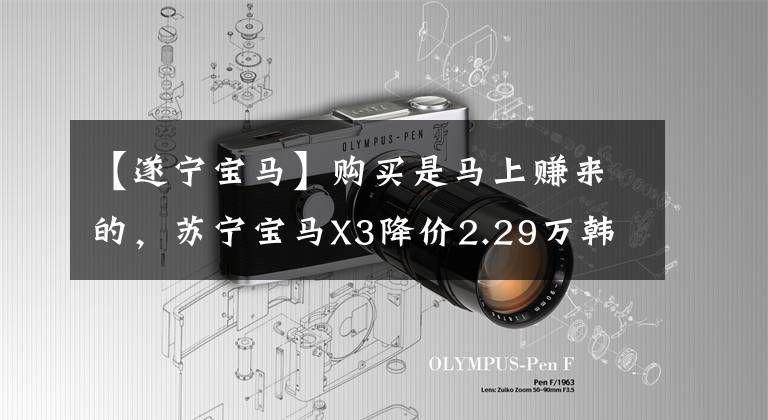 【遂宁宝马】购买是马上赚来的，苏宁宝马X3降价2.29万韩元